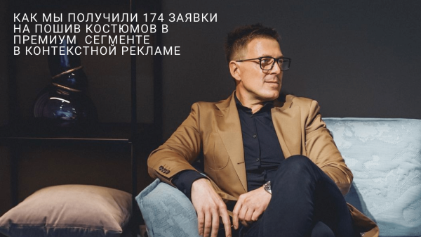 
                    Продвижение мужской одежды: Как сделать 174 заявки на пошив костюмов премиум-сегмента за 2 месяца работы с контекстом            