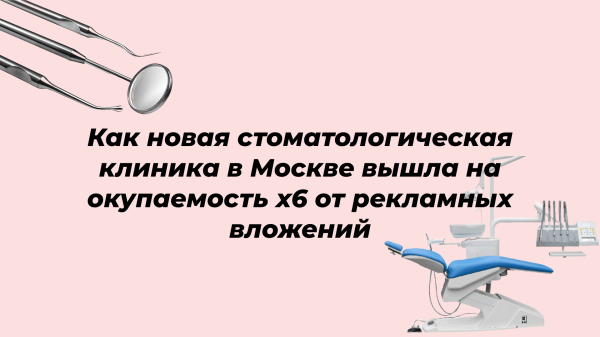 
                    Как новая стоматологическая клиника в Москве вышла на окупаемость х6 от рекламных вложений            