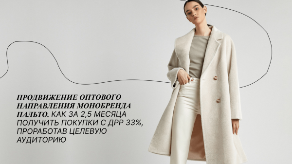 Продвижение оптового направления монобренда пальто. Как за 2,5 месяца получить покупки с ДРР 33%, проработав ЦА             
                    Продвижение оптового направления монобренда пальто. Как за 2,5 месяца получить покупки с ДРР 33%, проработав ЦА