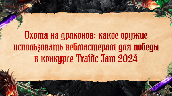 Охота на драконов: какое оружие использовать вебмастерам для победы в конкурсе Traffic Jam 2024
Охота на драконов: какое оружие использовать вебмастерам для победы в конкурсе Traffic Jam 2024