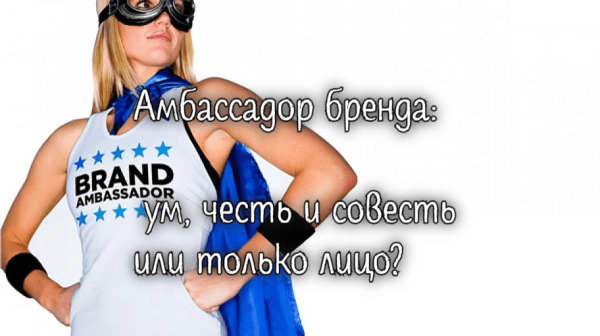 
                    Амбассадор бренда: ум, честь и совесть или только лицо?            