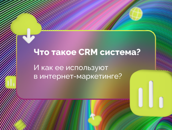 
                    Что такое CRM система? И как ее используют в интернет-маркетинге?            